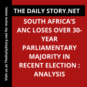 South Africa’s ANC Loses Over 30-Year Parliamentary Majority in Recent Election : Analysis
