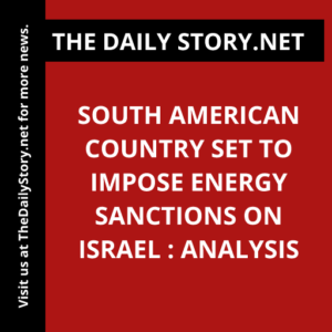 South American Country Set to Impose Energy Sanctions on Israel : Analysis