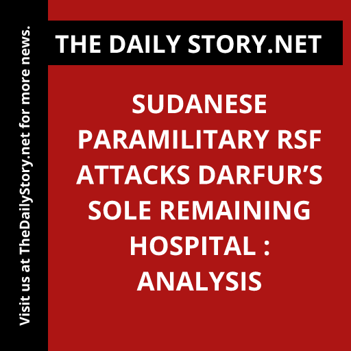 Sudanese paramilitary RSF attacks Darfur’s sole remaining hospital : Analysis