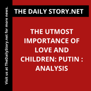 The Utmost Importance of Love and Children: Putin : Analysis