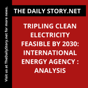 Tripling clean electricity feasible by 2030: International Energy Agency : Analysis