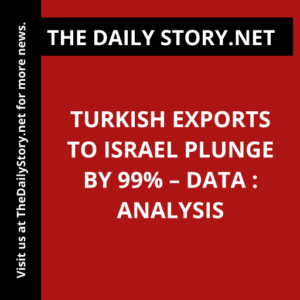 Turkish Exports to Israel Plunge by 99% – Data : Analysis