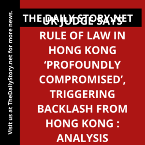 UK judge says rule of law in Hong Kong ‘profoundly compromised’, triggering backlash from Hong Kong : Analysis