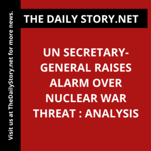 UN Secretary-General Raises Alarm Over Nuclear War Threat : Analysis