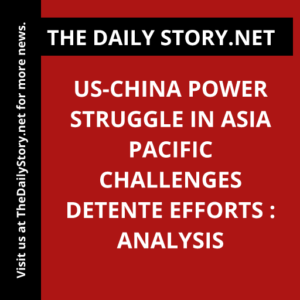 US-China Power Struggle in Asia Pacific Challenges Detente Efforts : Analysis
