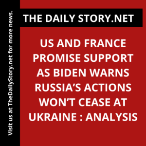US and France Promise Support as Biden Warns Russia’s Actions Won’t Cease at Ukraine : Analysis