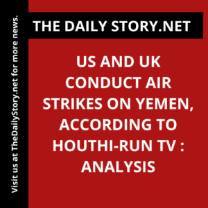 US and UK Conduct Air Strikes on Yemen, According to Houthi-Run TV : Analysis