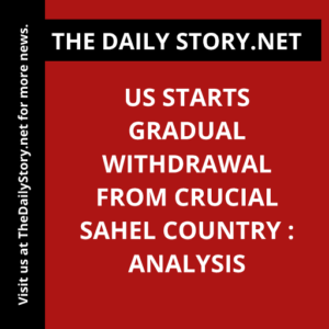 US starts gradual withdrawal from crucial Sahel country : Analysis