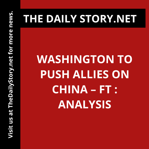 Washington to Push Allies on China – FT : Analysis