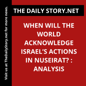 When will the world acknowledge Israel’s actions in Nuseirat? : Analysis