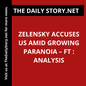 Zelensky Accuses US Amid Growing Paranoia – FT : Analysis