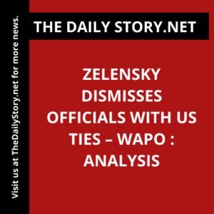 Zelensky dismisses officials with US ties – WaPo : Analysis