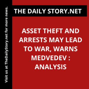 Asset theft and arrests may lead to war, warns Medvedev : Analysis