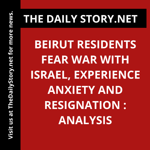 Beirut Residents Fear War with Israel, Experience Anxiety and Resignation : Analysis