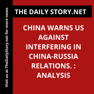 China warns US against interfering in China-Russia relations. : Analysis