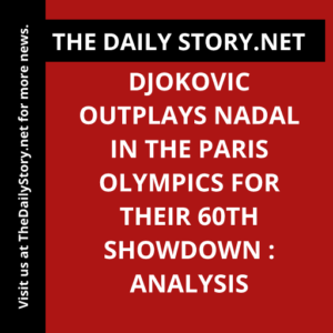 Djokovic Outplays Nadal in the Paris Olympics for their 60th Showdown : Analysis