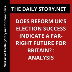 Does Reform UK’s Election Success Indicate a Far-Right Future for Britain? : Analysis
