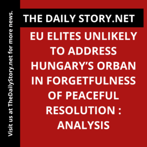 EU Elites Unlikely to Address Hungary’s Orban in Forgetfulness of Peaceful Resolution : Analysis