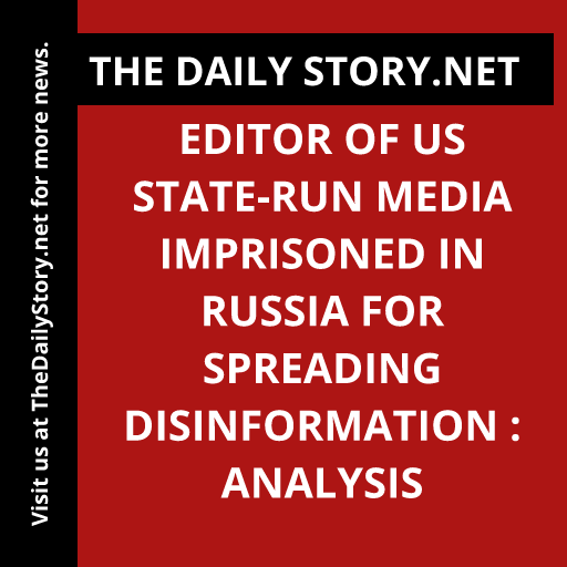 Editor of US State-Run Media Imprisoned in Russia for Spreading Disinformation : Analysis