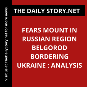 Fears Mount in Russian Region Belgorod Bordering Ukraine : Analysis