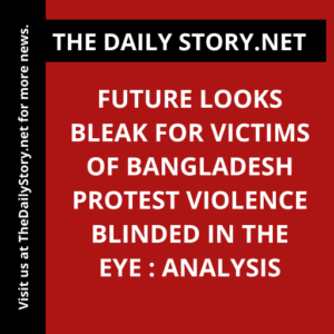 Future Looks Bleak for Victims of Bangladesh Protest Violence Blinded in the Eye : Analysis