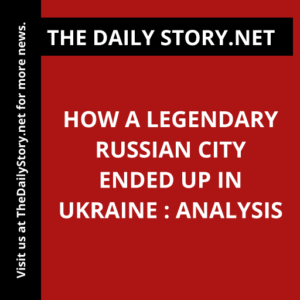 How a Legendary Russian City Ended up in Ukraine : Analysis