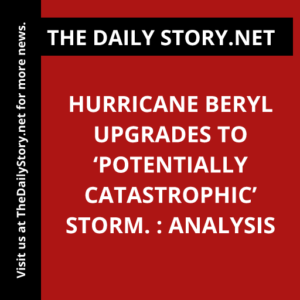 Hurricane Beryl Upgrades to ‘Potentially Catastrophic’ Storm. : Analysis