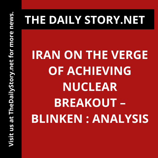 Iran on the Verge of Achieving Nuclear Breakout – Blinken : Analysis