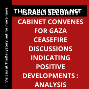 Israeli Security Cabinet Convenes for Gaza Ceasefire Discussions indicating Positive Developments : Analysis