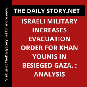 Israeli military increases evacuation order for Khan Younis in besieged Gaza. : Analysis