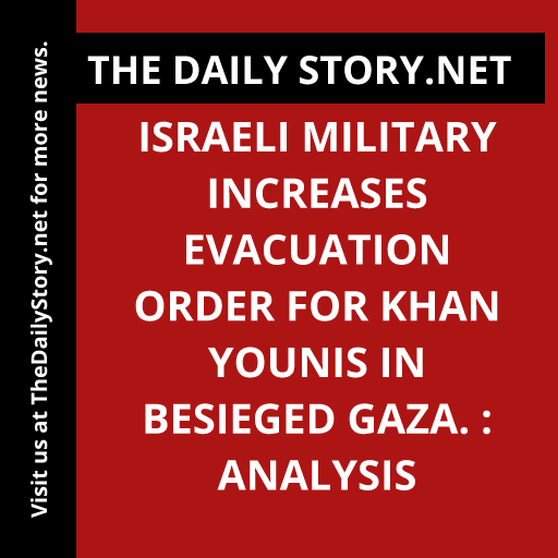 Israeli military increases evacuation order for Khan Younis in besieged Gaza. : Analysis