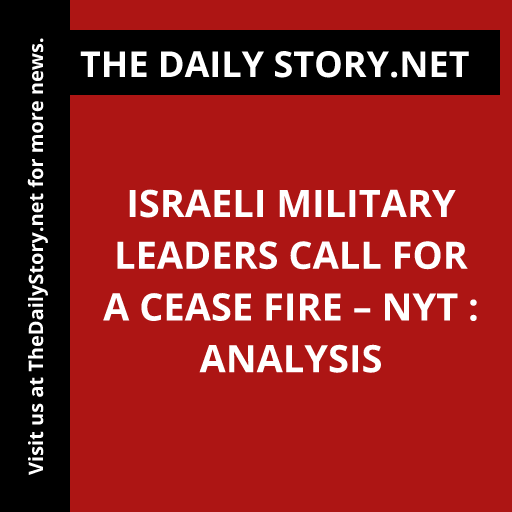 Israeli military leaders call for a cease fire – NYT : Analysis
