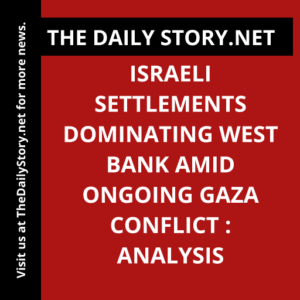 Israeli settlements dominating West Bank amid ongoing Gaza conflict : Analysis