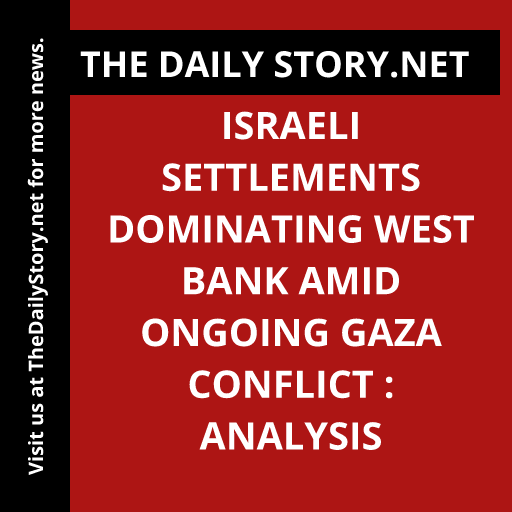 Israeli settlements dominating West Bank amid ongoing Gaza conflict : Analysis