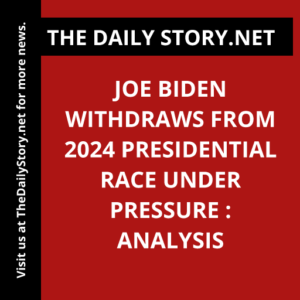 Joe Biden Withdraws from 2024 Presidential Race Under Pressure : Analysis