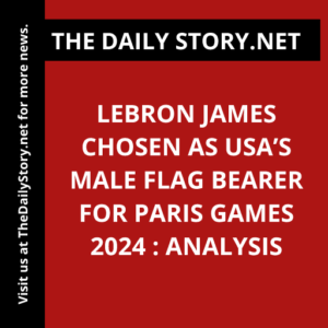 LeBron James Chosen as USA’s Male Flag Bearer for Paris Games 2024 : Analysis