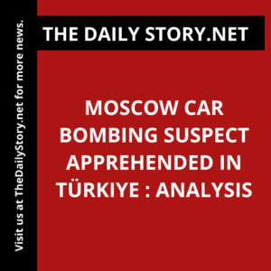 Moscow car bombing suspect apprehended in Türkiye : Analysis