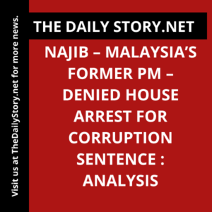 Najib – Malaysia’s Former PM – Denied House Arrest for Corruption Sentence : Analysis