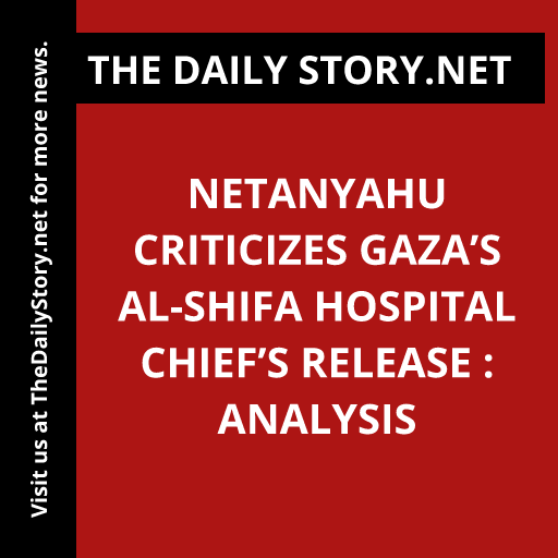 Netanyahu criticizes Gaza’s al-Shifa Hospital chief’s release : Analysis