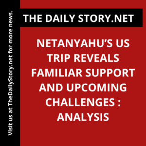 Netanyahu’s US Trip Reveals Familiar Support and Upcoming Challenges : Analysis