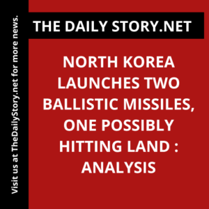 North Korea launches two ballistic missiles, one possibly hitting land : Analysis