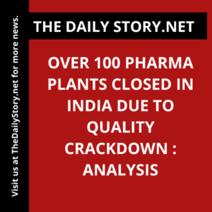 Over 100 Pharma Plants Closed in India due to Quality Crackdown : Analysis