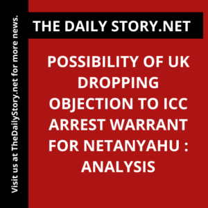 Possibility of UK Dropping Objection to ICC Arrest Warrant for Netanyahu : Analysis