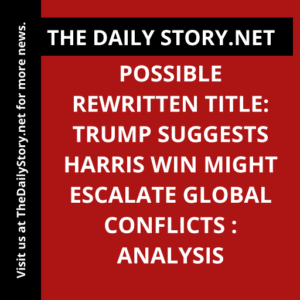 Possible rewritten title: Trump suggests Harris win might escalate global conflicts : Analysis