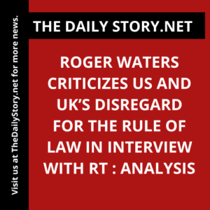 Roger Waters Criticizes US and UK’s Disregard for the Rule of Law in Interview with RT : Analysis