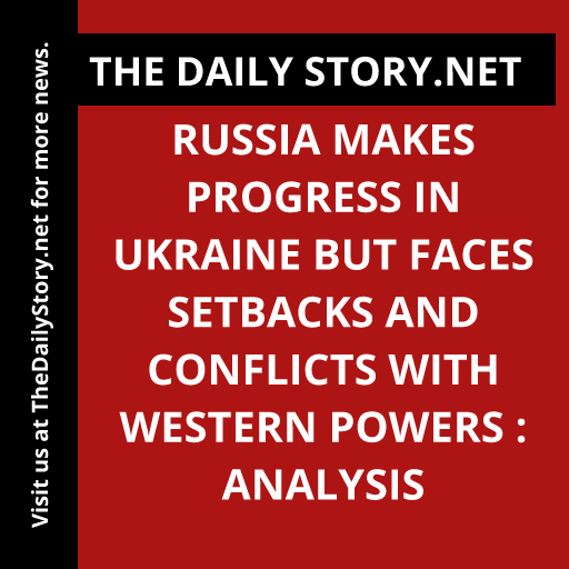Russia makes progress in Ukraine but faces setbacks and conflicts with Western powers : Analysis