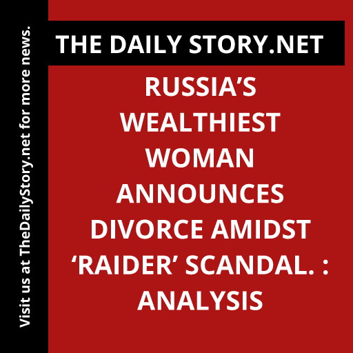 Russia’s wealthiest woman announces divorce amidst ‘raider’ scandal. : Analysis