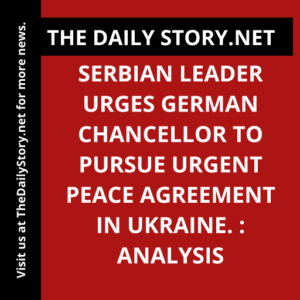 Serbian leader urges German chancellor to pursue urgent peace agreement in Ukraine. : Analysis