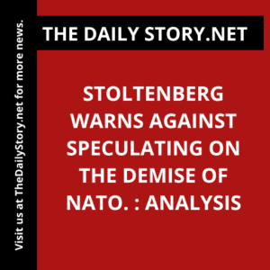 Stoltenberg warns against speculating on the demise of NATO. : Analysis