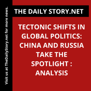 Tectonic Shifts in Global Politics: China and Russia Take the Spotlight : Analysis